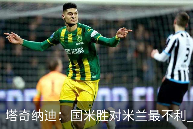塔奇纳迪：国米胜对米兰最不利 两人将成胜负手